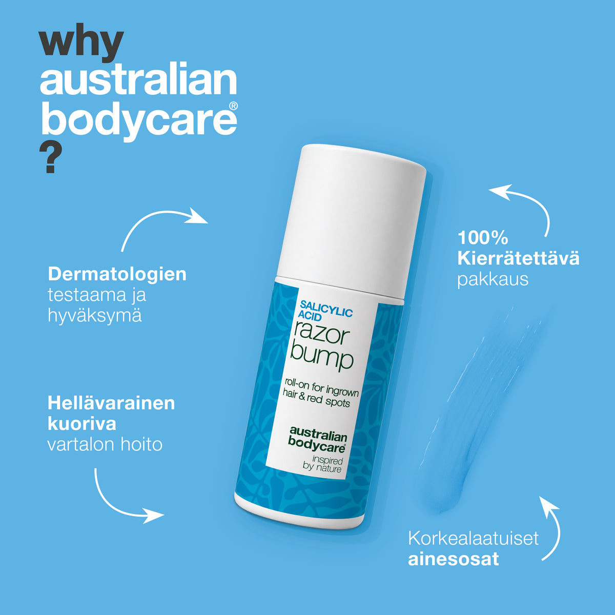 Miksi Australian Bodycare: Salisyylihappo Razor Bump -roll-on on dermatologien testaama ja hyväksymä, hellävarainen kuoriva vartalonhoito, korkealaatuiset ainesosat ja 100 % kierrätettävä pakkaus.